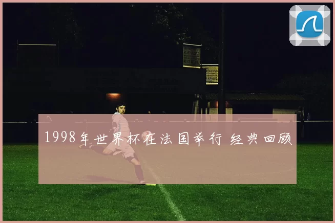 1998年世界杯在法国举行 经典回顾