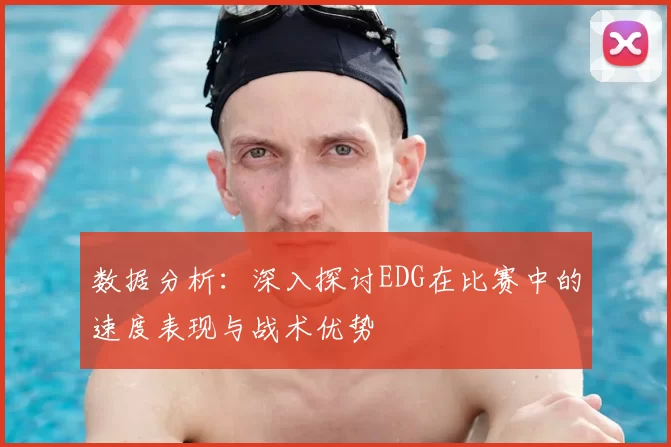 数据分析：深入探讨EDG在比赛中的速度表现与战术优势