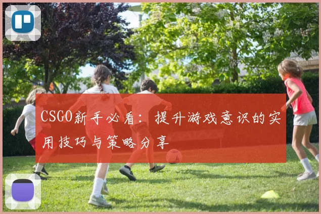 CSGO新手必看：提升游戏意识的实用技巧与策略分享