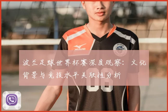波兰足球世界杯赛深度观察：文化背景与竞技水平关联性分析
