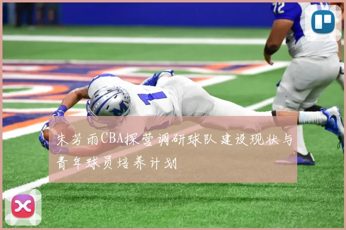 朱芳雨CBA探营调研球队建设现状与青年球员培养计划