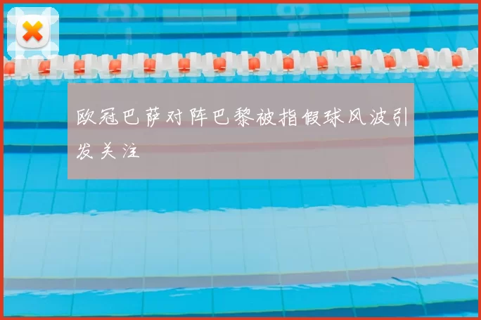 欧冠巴萨对阵巴黎被指假球风波引发关注