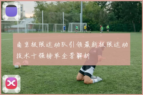 南京极限运动队引领最新极限运动技术十强榜单全景解析
