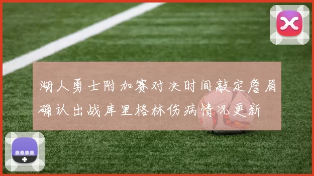 湖人勇士附加赛对决时间敲定詹眉确认出战库里格林伤病情况更新