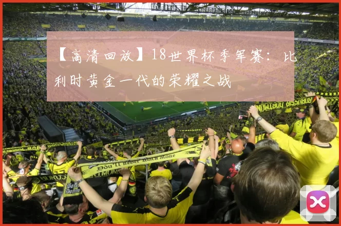 【高清回放】18世界杯季军赛：比利时黄金一代的荣耀之战