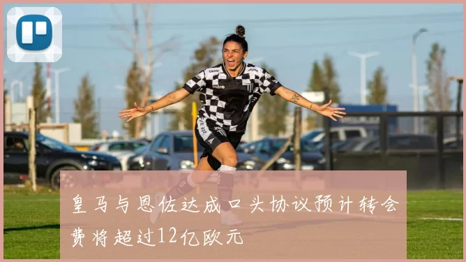 皇马与恩佐达成口头协议预计转会费将超过12亿欧元