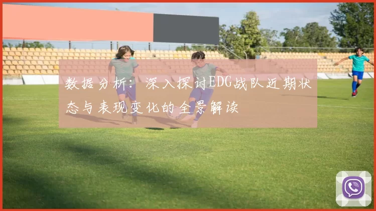 数据分析：深入探讨EDG战队近期状态与表现变化的全景解读