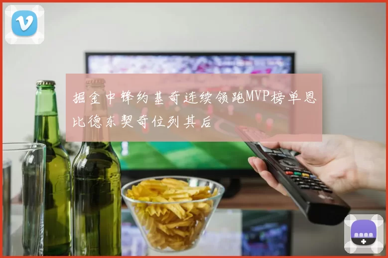 掘金中锋约基奇连续领跑MVP榜单恩比德东契奇位列其后