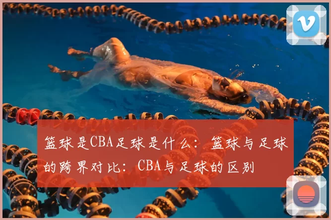 篮球是CBA足球是什么:篮球与足球的跨界对比:CBA与足球的区别