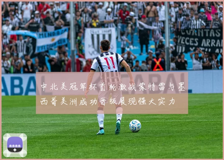 中北美冠军杯首轮激战蒙特雷与墨西哥美洲成功晋级展现强大实力