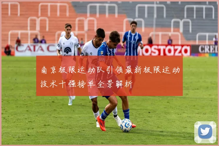 南京极限运动队引领最新极限运动技术十强榜单全景解析
