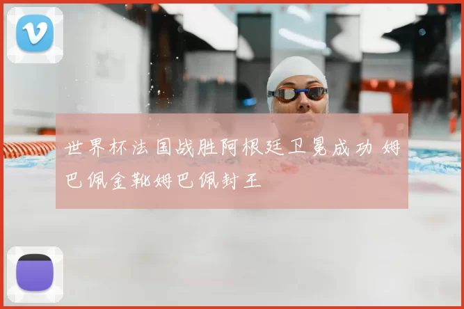 世界杯法国战胜阿根廷卫冕成功 姆巴佩金靴姆巴佩封王