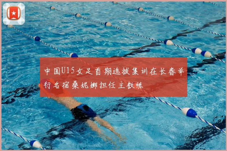 中国U15女足首期选拔集训在长春举行名宿桑妮娜担任主教练