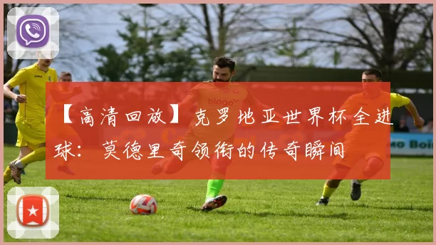【高清回放】克罗地亚世界杯全进球:莫德里奇领衔的传奇瞬间