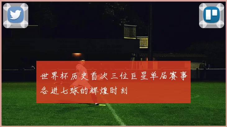 世界杯历史首次三位巨星单届赛事各进七球的辉煌时刻