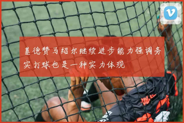 基德赞马绍尔继续进步能力强调务实打球也是一种实力体现