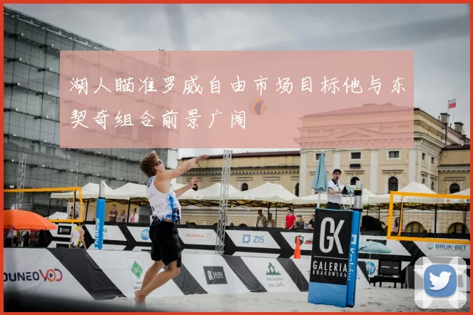 湖人瞄准罗威自由市场目标他与东契奇组合前景广阔