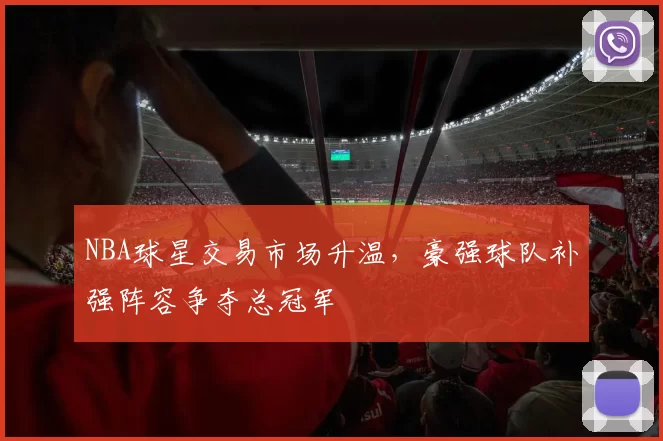 NBA球星交易市场升温，豪强球队补强阵容争夺总冠军