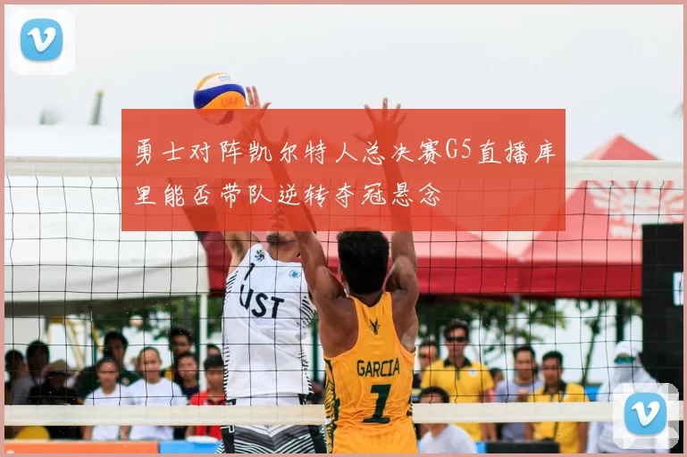 勇士对阵凯尔特人总决赛G5直播库里能否带队逆转夺冠悬念