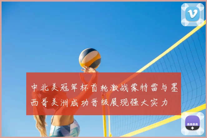 中北美冠军杯首轮激战蒙特雷与墨西哥美洲成功晋级展现强大实力