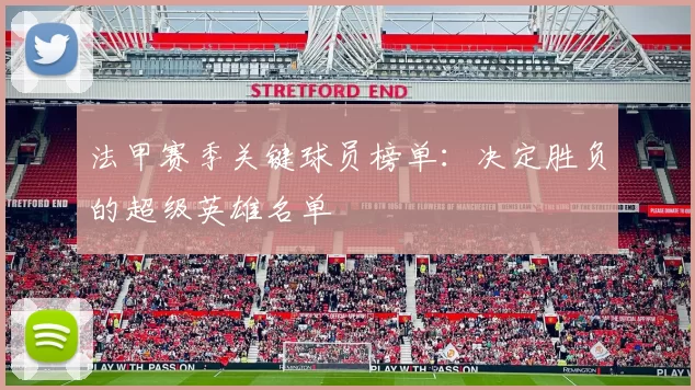 法甲赛季关键球员榜单:决定胜负的超级英雄名单