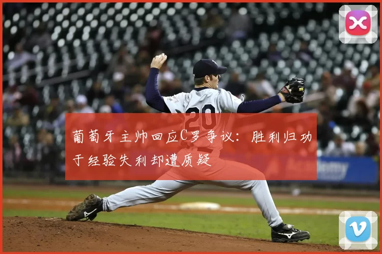 葡萄牙主帅回应C罗争议:胜利归功于经验失利却遭质疑