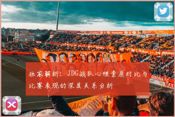 独家解析：JDG战队心理素质对比与比赛表现的深度关系分析
