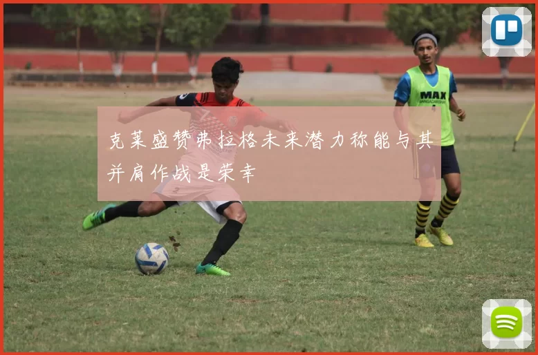 克莱盛赞弗拉格未来潜力称能与其并肩作战是荣幸