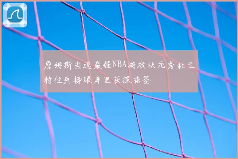 詹姆斯当选最强NBA游戏状元秀杜兰特位列榜眼库里获探花签