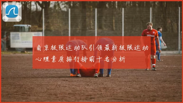 南京极限运动队引领最新极限运动心理素质排行榜前十名分析