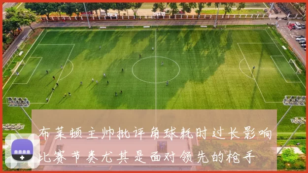 布莱顿主帅批评角球耗时过长影响比赛节奏尤其是面对领先的枪手