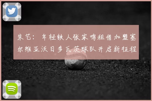 朱艺：年轻铁人张家鸣租借加盟塞尔维亚沃日多瓦茨球队开启新征程
