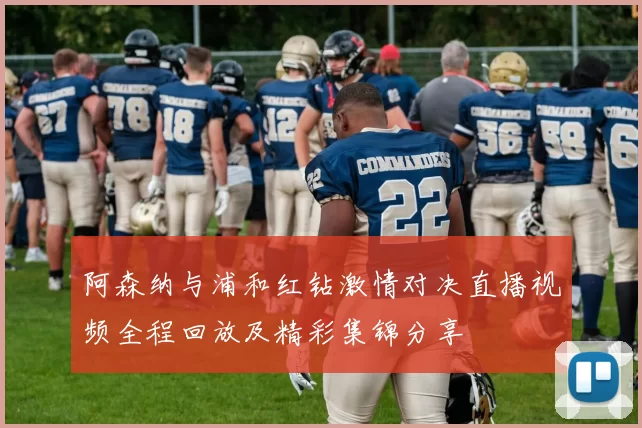 阿森纳与浦和红钻激情对决直播视频全程回放及精彩集锦分享