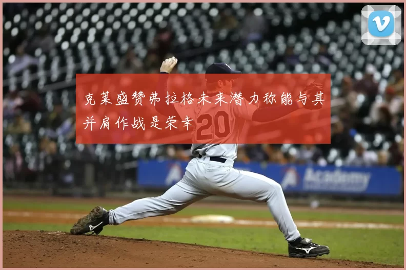 克莱盛赞弗拉格未来潜力称能与其并肩作战是荣幸