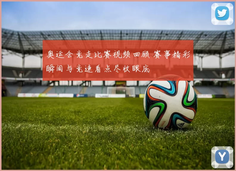 奥运会竞走比赛视频回顾 赛事精彩瞬间与竞速看点尽收眼底