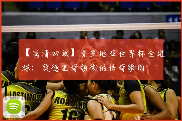 【高清回放】克罗地亚世界杯全进球：莫德里奇领衔的传奇瞬间
