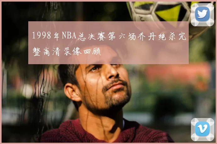1998年NBA总决赛第六场乔丹绝杀完整高清录像回顾