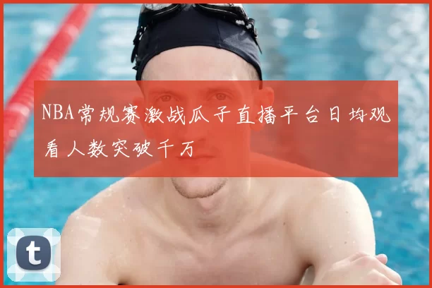 NBA常规赛激战瓜子直播平台日均观看人数突破千万