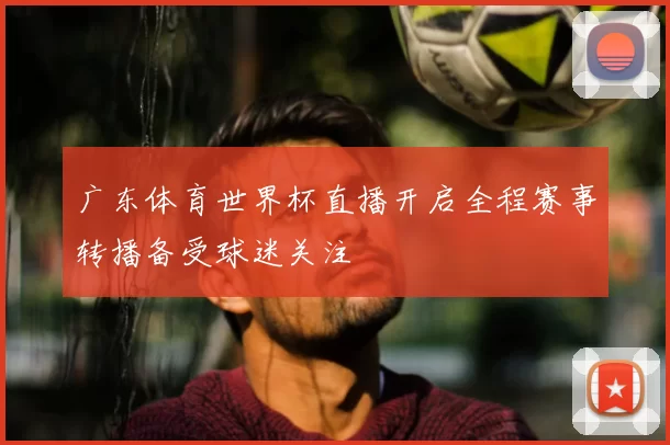 广东体育世界杯直播开启全程赛事转播备受球迷关注