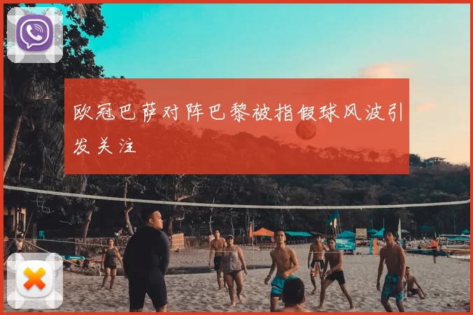 欧冠巴萨对阵巴黎被指假球风波引发关注