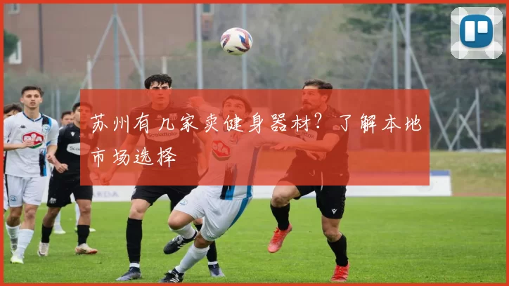 苏州有几家卖健身器材？了解本地市场选择