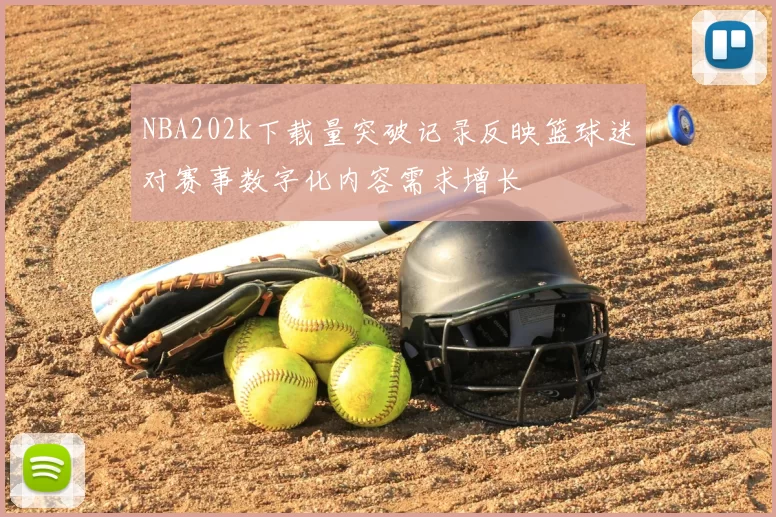 NBA202k下载量突破记录反映篮球迷对赛事数字化内容需求增长