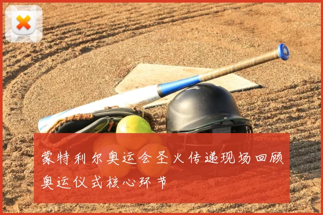 蒙特利尔奥运会圣火传递现场回顾奥运仪式核心环节