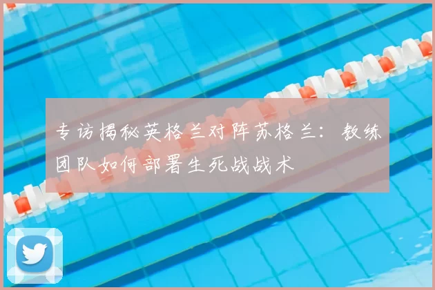 专访揭秘英格兰对阵苏格兰：教练团队如何部署生死战战术