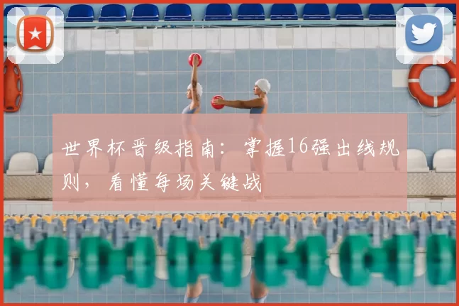 世界杯晋级指南:掌握16强出线规则,看懂每场关键战