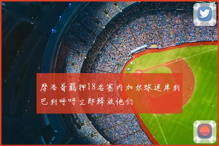 摩洛哥羁押18名塞内加尔球迷库利巴利呼吁立即释放他们