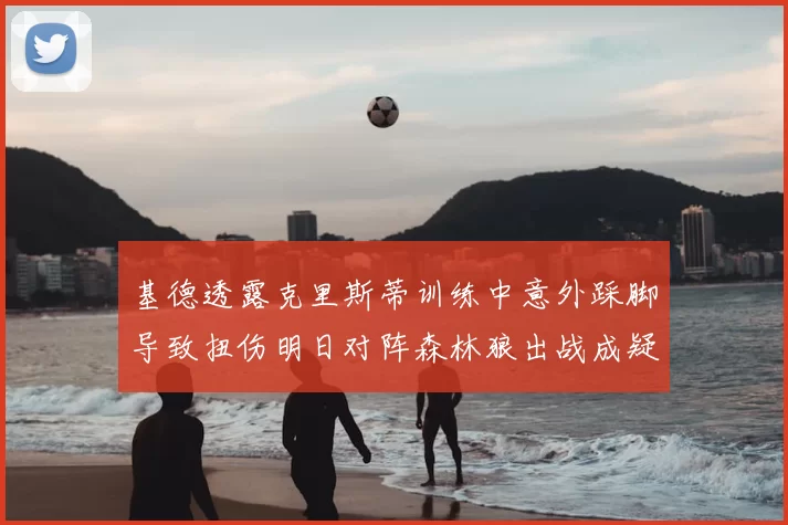 基德透露克里斯蒂训练中意外踩脚导致扭伤明日对阵森林狼出战成疑