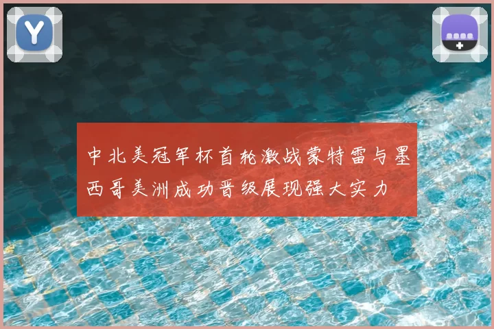 中北美冠军杯首轮激战蒙特雷与墨西哥美洲成功晋级展现强大实力