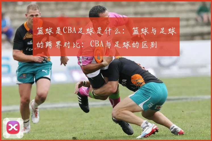 篮球是CBA足球是什么：篮球与足球的跨界对比：CBA与足球的区别