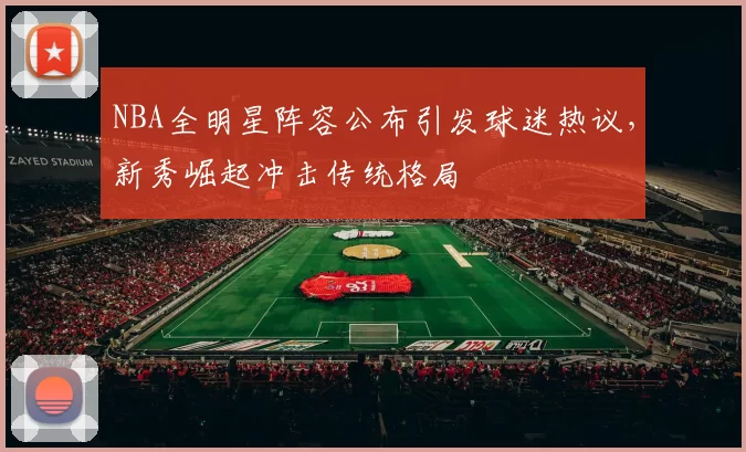 NBA全明星阵容公布引发球迷热议，新秀崛起冲击传统格局